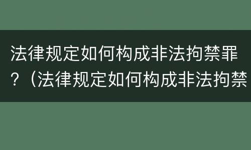法律规定如何构成非法拘禁罪?（法律规定如何构成非法拘禁罪的条件）