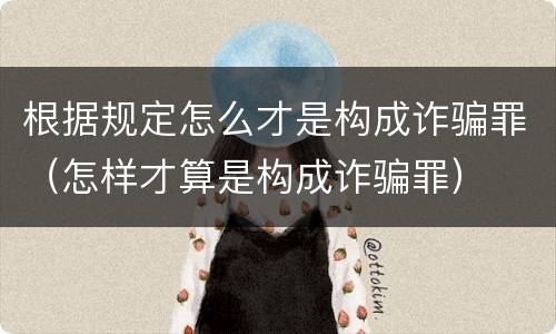 根据规定怎么才是构成诈骗罪（怎样才算是构成诈骗罪）