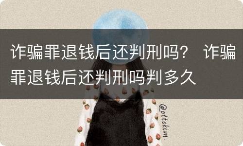 诈骗罪退钱后还判刑吗？ 诈骗罪退钱后还判刑吗判多久