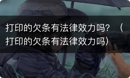 打印的欠条有法律效力吗？（打印的欠条有法律效力吗）