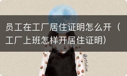 员工在工厂居住证明怎么开（工厂上班怎样开居住证明）