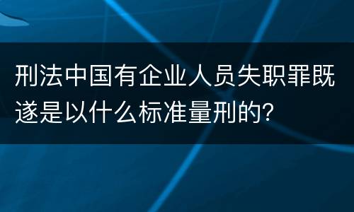 刑法中国有企业人员失职罪既遂是以什么标准量刑的？