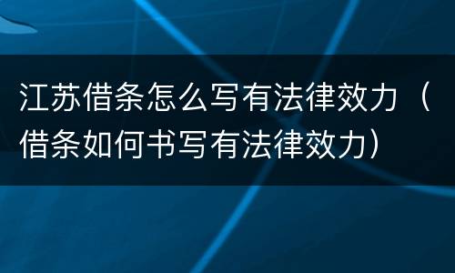 江苏借条怎么写有法律效力（借条如何书写有法律效力）