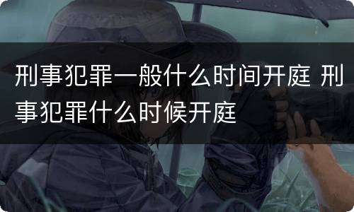 刑事犯罪一般什么时间开庭 刑事犯罪什么时候开庭