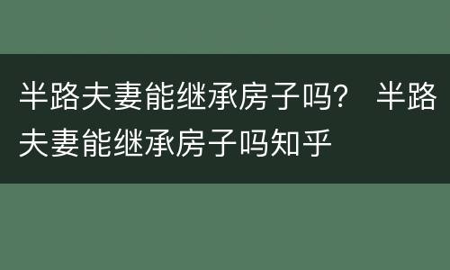 半路夫妻能继承房子吗？ 半路夫妻能继承房子吗知乎