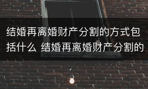 结婚再离婚财产分割的方式包括什么 结婚再离婚财产分割的方式包括什么意思