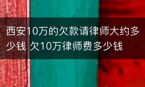 西安10万的欠款请律师大约多少钱 欠10万律师费多少钱