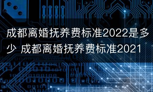成都离婚抚养费标准2022是多少 成都离婚抚养费标准2021