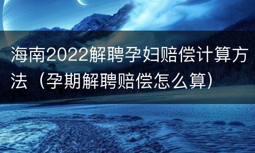 海南2022解聘孕妇赔偿计算方法（孕期解聘赔偿怎么算）