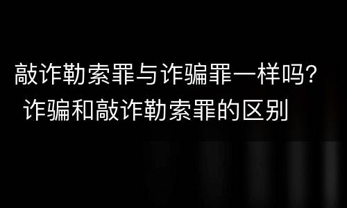 敲诈勒索罪与诈骗罪一样吗？ 诈骗和敲诈勒索罪的区别