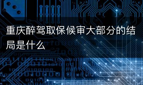 重庆醉驾取保候审大部分的结局是什么