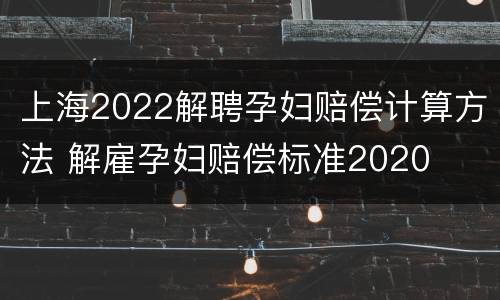 上海2022解聘孕妇赔偿计算方法 解雇孕妇赔偿标准2020