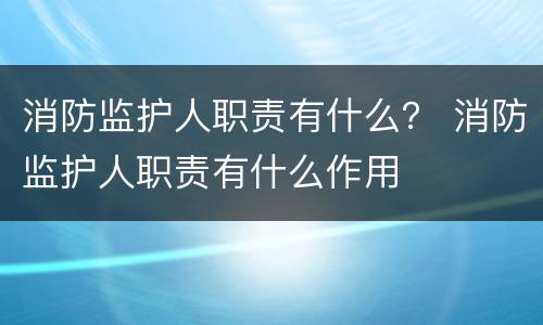 消防监护人职责有什么？ 消防监护人职责有什么作用