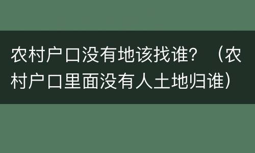 农村户口没有地该找谁？（农村户口里面没有人土地归谁）