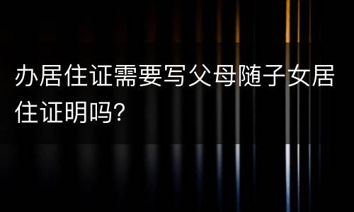 办居住证需要写父母随子女居住证明吗？