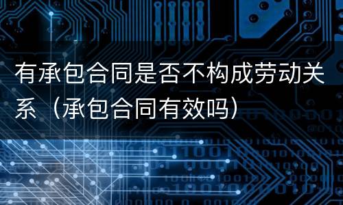 有承包合同是否不构成劳动关系（承包合同有效吗）