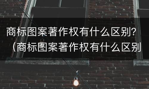 商标图案著作权有什么区别？（商标图案著作权有什么区别呢）