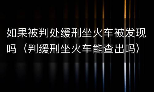 如果被判处缓刑坐火车被发现吗（判缓刑坐火车能查出吗）
