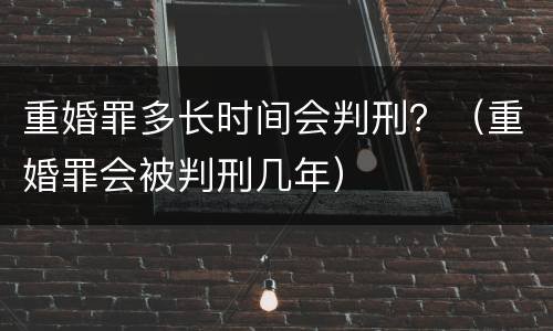 重婚罪多长时间会判刑？（重婚罪会被判刑几年）