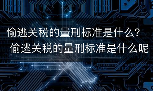 偷逃关税的量刑标准是什么？ 偷逃关税的量刑标准是什么呢