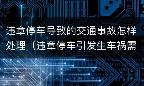 违章停车导致的交通事故怎样处理（违章停车引发生车祸需要担多少责）