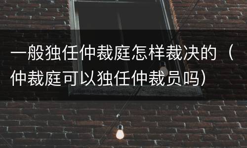 一般独任仲裁庭怎样裁决的（仲裁庭可以独任仲裁员吗）