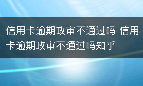 信用卡逾期政审不通过吗 信用卡逾期政审不通过吗知乎