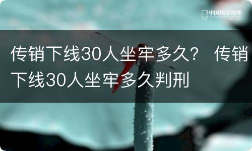 传销下线30人坐牢多久？ 传销下线30人坐牢多久判刑