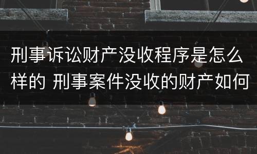 刑事诉讼财产没收程序是怎么样的 刑事案件没收的财产如何处理