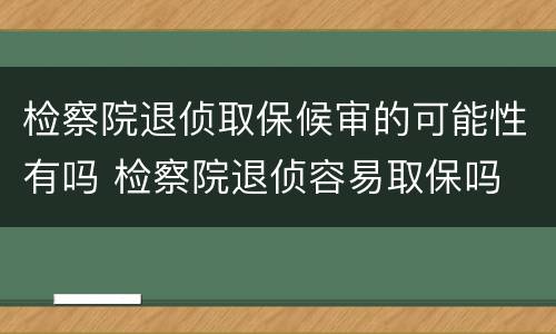 检察院退侦取保候审的可能性有吗 检察院退侦容易取保吗