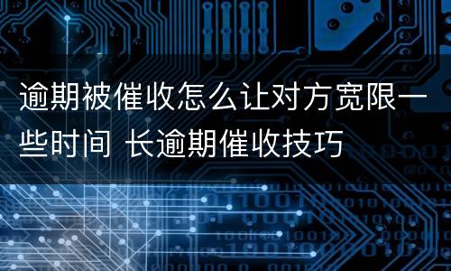 逾期被催收怎么让对方宽限一些时间 长逾期催收技巧