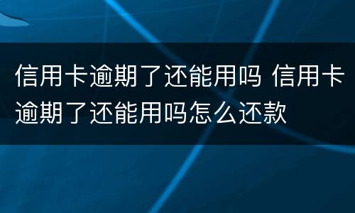 信用卡逾期了还能用吗 信用卡逾期了还能用吗怎么还款