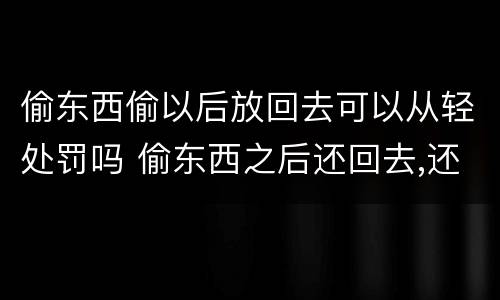 偷东西偷以后放回去可以从轻处罚吗 偷东西之后还回去,还会被处罚么?