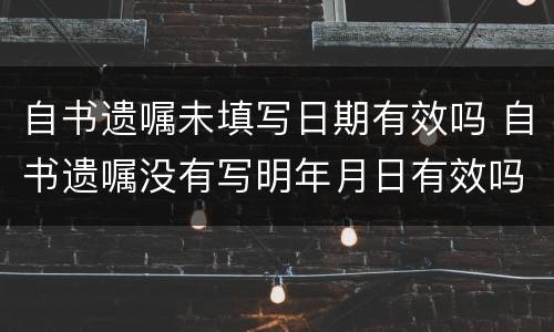 自书遗嘱未填写日期有效吗 自书遗嘱没有写明年月日有效吗