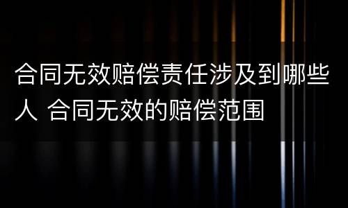 合同无效赔偿责任涉及到哪些人 合同无效的赔偿范围