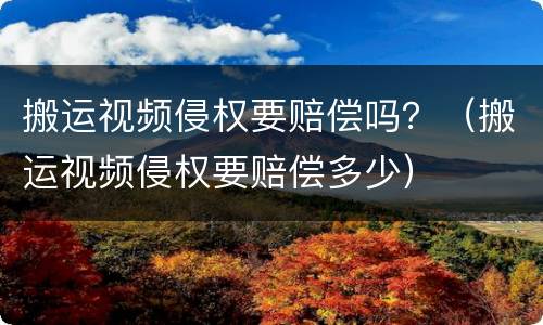 搬运视频侵权要赔偿吗？（搬运视频侵权要赔偿多少）