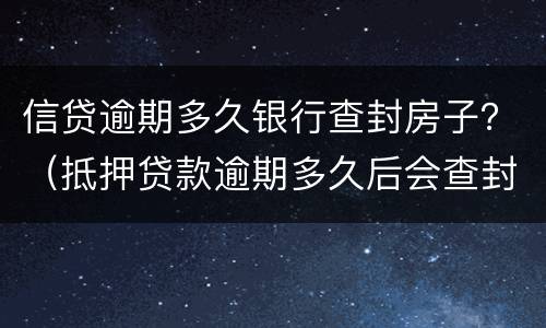 信贷逾期多久银行查封房子？（抵押贷款逾期多久后会查封房子）
