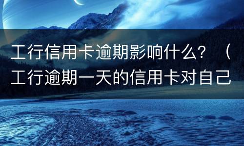 工行信用卡逾期影响什么？（工行逾期一天的信用卡对自己有什么影响）