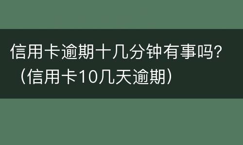 信用卡逾期十几分钟有事吗？（信用卡10几天逾期）