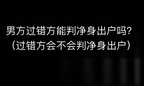 男方过错方能判净身出户吗？（过错方会不会判净身出户）