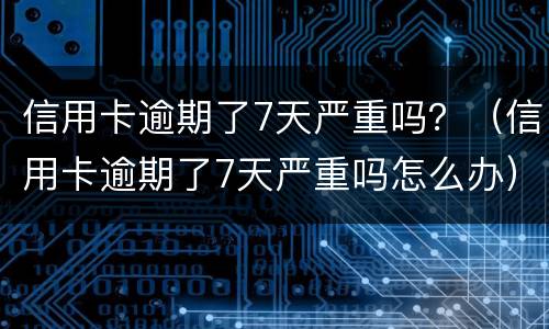 信用卡逾期了7天严重吗？（信用卡逾期了7天严重吗怎么办）