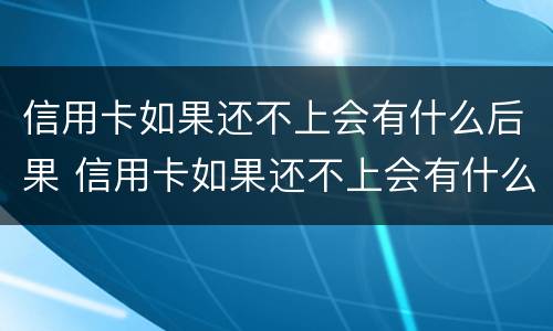 信用卡如果还不上会有什么后果 信用卡如果还不上会有什么后果呢