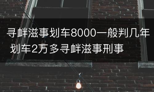 寻衅滋事划车8000一般判几年 划车2万多寻衅滋事刑事