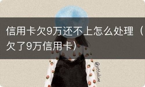 信用卡欠9万还不上怎么处理（欠了9万信用卡）
