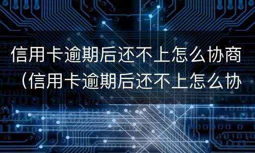 信用卡逾期后还不上怎么协商（信用卡逾期后还不上怎么协商分期）