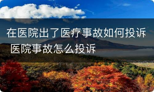 在医院出了医疗事故如何投诉 医院事故怎么投诉