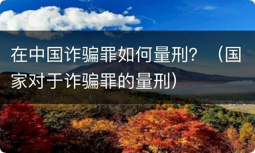 在中国诈骗罪如何量刑？（国家对于诈骗罪的量刑）
