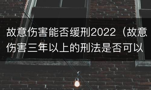 故意伤害能否缓刑2022（故意伤害三年以上的刑法是否可以缓刑）