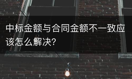 中标金额与合同金额不一致应该怎么解决？