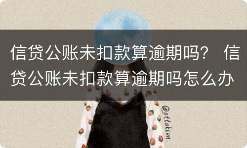 信贷公账未扣款算逾期吗？ 信贷公账未扣款算逾期吗怎么办